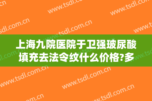 上海九院医院于卫强玻尿酸填充去法令纹什么价格?多长时间恢复?(上海九院 玻尿酸)
