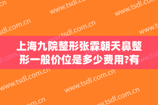上海九院整形张霖朝天鼻整形一般价位是多少费用?有哪些优势?(上海九院鼻部整形价格)