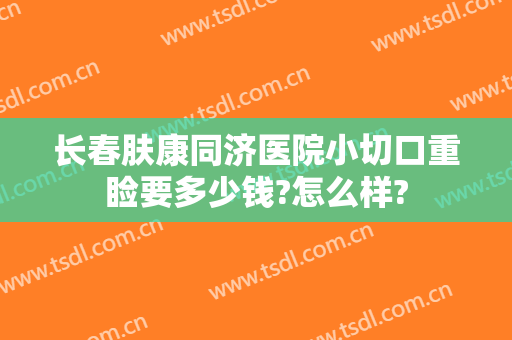 长春肤康同济医院小切口重睑要多少钱?怎么样?