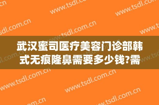 武汉蜜司医疗美容门诊部韩式无痕隆鼻需要多少钱?需要多久恢复?(武汉蜜司整形医院地址在哪里)