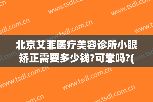 北京艾菲医疗美容诊所小眼矫正需要多少钱?可靠吗?(北京艾菲医疗美容诊所怎么样)
