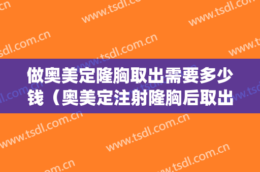 做奥美定隆胸取出需要多少钱（奥美定注射隆胸后取出手术多少钱）(奥美定注射隆胸怎么取出来)