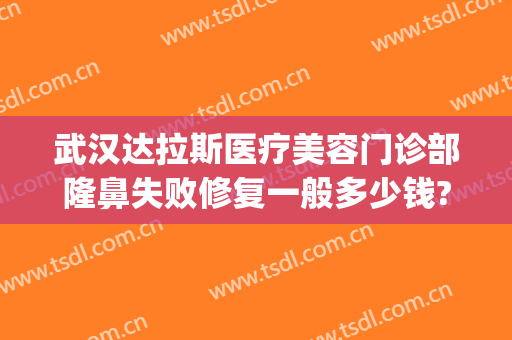 武汉达拉斯医疗美容门诊部隆鼻失败修复一般多少钱?有哪些优势?(达拉斯医疗美容怎么样)