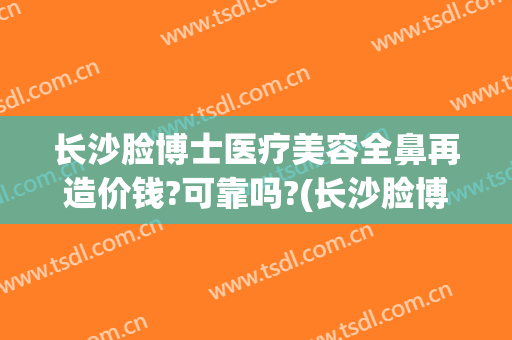 长沙脸博士医疗美容全鼻再造价钱?可靠吗?(长沙脸博士整形医院)
