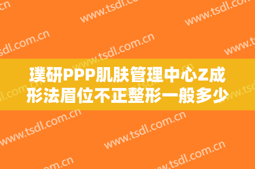 璞研PPP肌肤管理中心Z成形法眉位不正整形一般多少钱?效果怎么样?