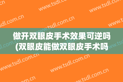 做开双眼皮手术效果可逆吗(双眼皮能做双眼皮手术吗)
