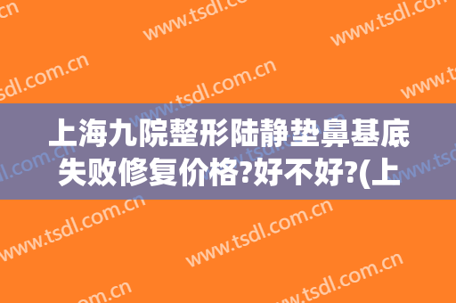 上海九院整形陆静垫鼻基底失败修复价格?好不好?(上海九院做鼻基底)