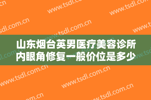 山东烟台英男医疗美容诊所内眼角修复一般价位是多少钱?效果怎么样?