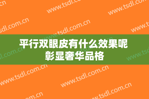 平行双眼皮有什么效果呢 彰显奢华品格