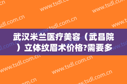 武汉米兰医疗美容（武昌院）立体纹眉术价格?需要多久恢复?(武汉哪个医院纹眉好)