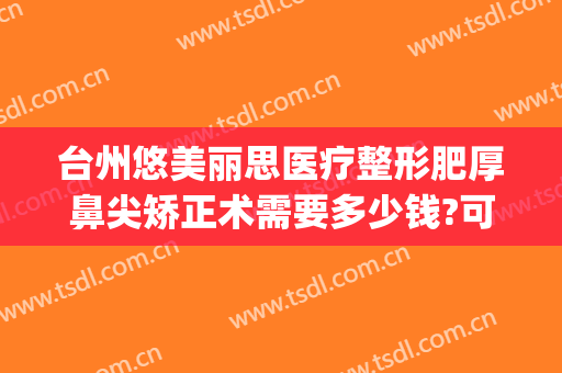 台州悠美丽思医疗整形肥厚鼻尖矫正术需要多少钱?可靠吗?(重庆哪家整形医院做鼻子做的比较好)