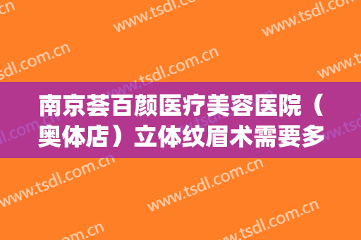 南京荟百颜医疗美容医院（奥体店）立体纹眉术需要多少费用?贵不贵?(南京塑美颜医疗美容门诊部)