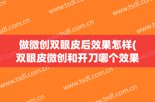 做微创双眼皮后效果怎样(双眼皮微创和开刀哪个效果好)