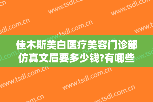 佳木斯美白医疗美容门诊部仿真文眉要多少钱?有哪些优势?(佳木斯美白切眉多少钱)