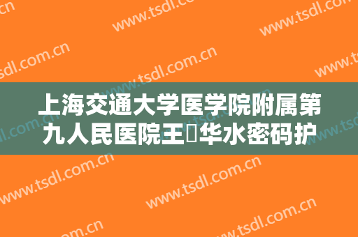 上海交通大学医学院附属第九人民医院王珮华水密码护理什么价格?贵不贵?