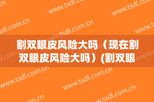 割双眼皮风险大吗（现在割双眼皮风险大吗）(割双眼皮手术风险大吗)