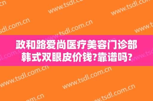 政和路爱尚医疗美容门诊部韩式双眼皮价钱?靠谱吗?
