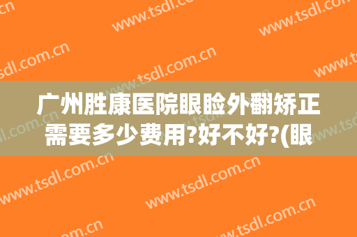 广州胜康医院眼睑外翻矫正需要多少费用?好不好?(眼睑外翻矫正多少钱)