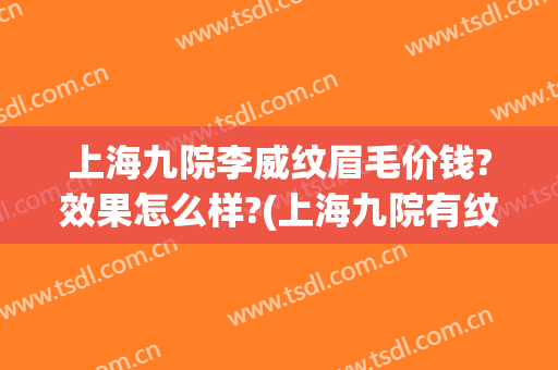 上海九院李威纹眉毛价钱?效果怎么样?(上海九院有纹眉纹唇的吗)