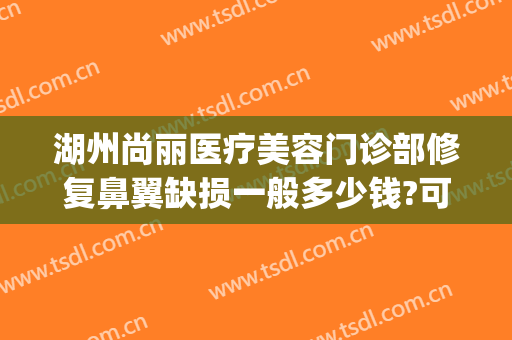 湖州尚丽医疗美容门诊部修复鼻翼缺损一般多少钱?可靠吗?(湖州尚丽整形医院地址)