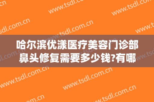 哈尔滨优漾医疗美容门诊部鼻头修复需要多少钱?有哪些优势?(丝芙兰有雪花秀气垫吗)