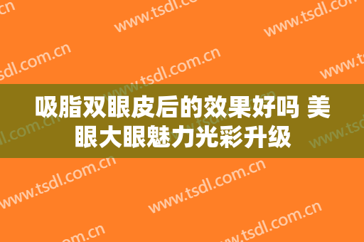 吸脂双眼皮后的效果好吗 美眼大眼魅力光彩升级
