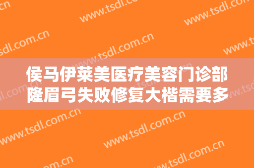 侯马伊莱美医疗美容门诊部隆眉弓失败修复大楷需要多少费用?好不好?