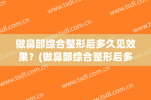 做鼻部综合整形后多久见效果？(做鼻部综合整形后多久见效果呀)