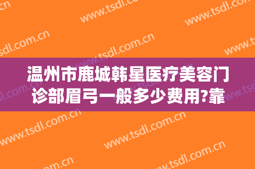 温州市鹿城韩星医疗美容门诊部眉弓一般多少费用?靠谱吗?(温州鹿城韩美整形医院)