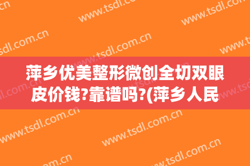 萍乡优美整形微创全切双眼皮价钱?靠谱吗?(萍乡人民医院做双眼皮怎么样)
