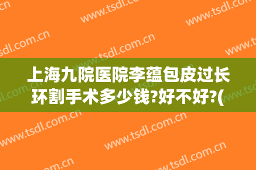 上海九院医院李蕴包皮过长环割手术多少钱?好不好?(上海九院 割包皮)
