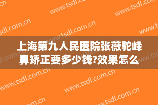 上海第九人民医院张薇驼峰鼻矫正要多少钱?效果怎么样?(上海九院鼻部整形医生)