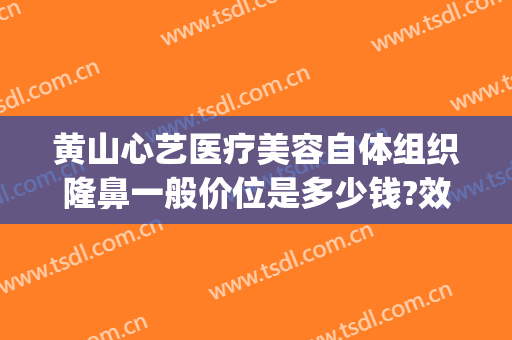 黄山心艺医疗美容自体组织隆鼻一般价位是多少钱?效果怎么样?(黄山医疗美容整形医院)