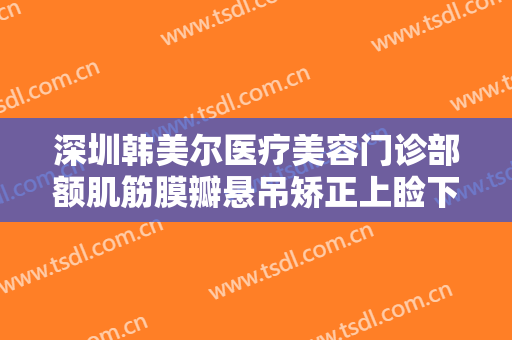 深圳韩美尔医疗美容门诊部额肌筋膜瓣悬吊矫正上睑下垂需要多少费用?好不好?