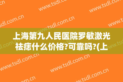 上海第九人民医院罗敏激光祛痣什么价格?可靠吗?(上海第九人民医院祛痣多少钱)