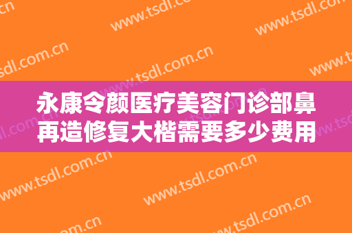 永康令颜医疗美容门诊部鼻再造修复大楷需要多少费用?效果怎么样?