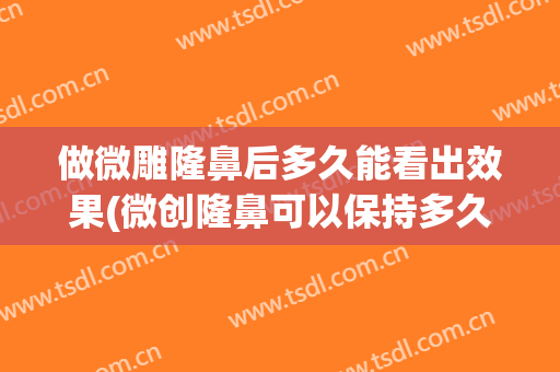 做微雕隆鼻后多久能看出效果(微创隆鼻可以保持多久)