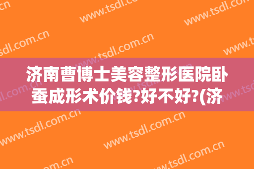 济南曹博士美容整形医院卧蚕成形术价钱?好不好?(济南曹博士美容医院怎么样)