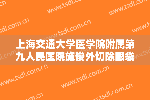 上海交通大学医学院附属第九人民医院施俊外切除眼袋要多少钱?好不好?