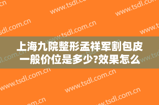 上海九院整形孟祥军割包皮一般价位是多少?效果怎么样?