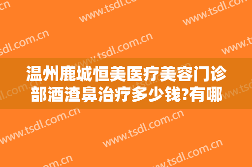 温州鹿城恒美医疗美容门诊部酒渣鼻治疗多少钱?有哪些优势?