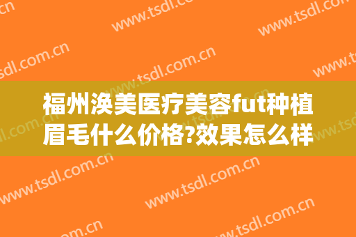 福州涣美医疗美容fut种植眉毛什么价格?效果怎么样?(福州眉毛整形)