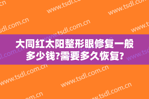 大同红太阳整形眼修复一般多少钱?需要多久恢复?