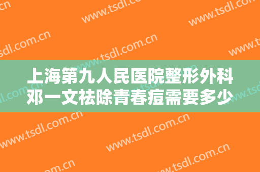 上海第九人民医院整形外科邓一文祛除青春痘需要多少费用?怎么样?
