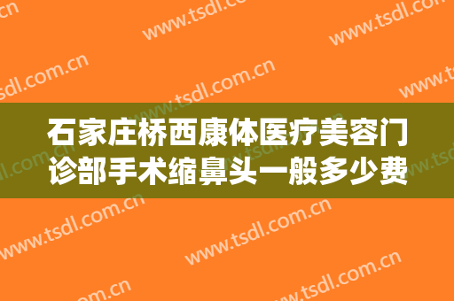 石家庄桥西康体医疗美容门诊部手术缩鼻头一般多少费用?可靠吗?(石家庄桥西康体医疗美容门诊部官网)