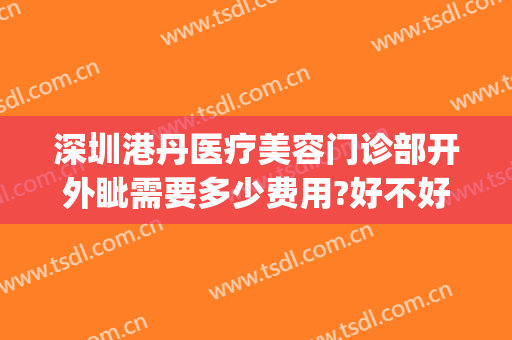 深圳港丹医疗美容门诊部开外眦需要多少费用?好不好?(深圳港丹医疗美容地址)