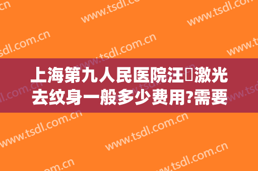 上海第九人民医院汪湧激光去纹身一般多少费用?需要多久恢复?(上海第九人民医院洗纹身一般多少钱)