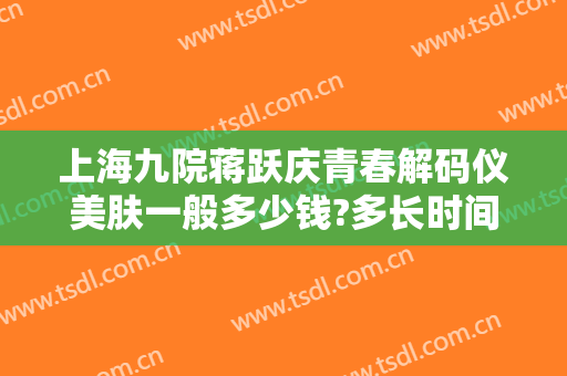 上海九院蒋跃庆青春解码仪美肤一般多少钱?多长时间恢复?
