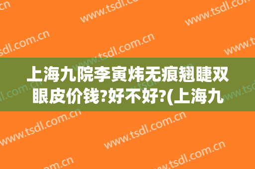 上海九院李寅炜无痕翘睫双眼皮价钱?好不好?(上海九院整形鼻子案例)