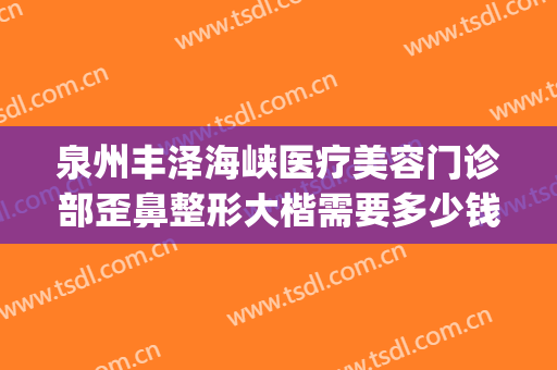 泉州丰泽海峡医疗美容门诊部歪鼻整形大楷需要多少钱?怎么样?(福州隆鼻整形)